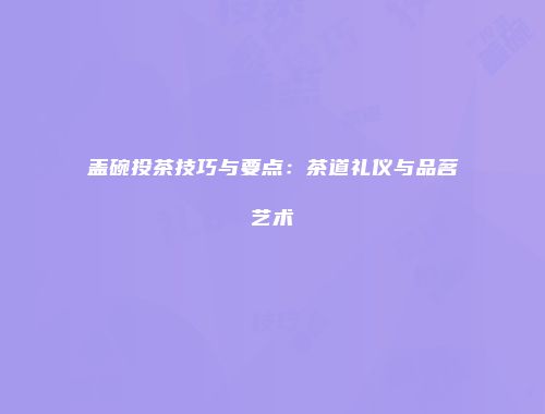 盖碗投茶技巧与要点：茶道礼仪与品茗艺术
