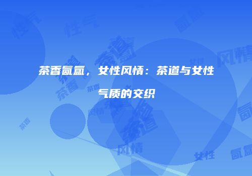 茶香氤氲，女性风情：茶道与女性气质的交织