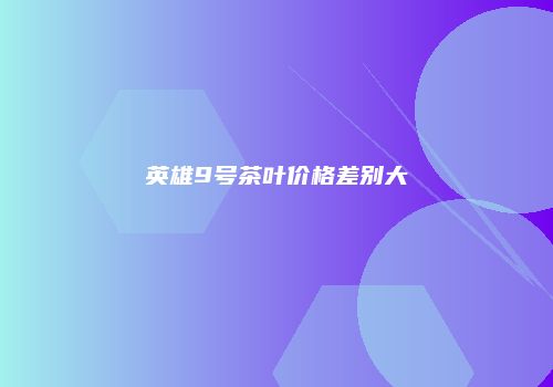 英雄9号茶叶价格差别大