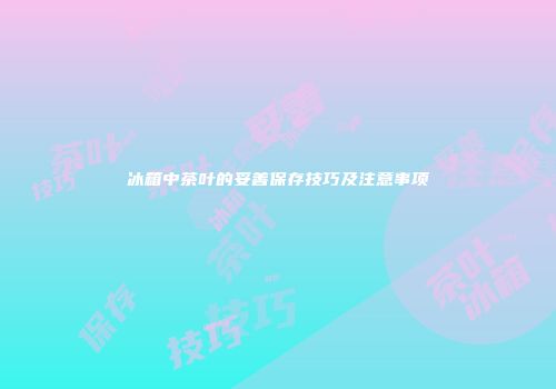 冰箱中茶叶的妥善保存技巧及注意事项
