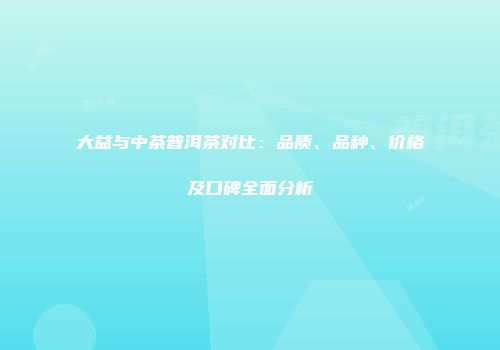 大益与中茶普洱茶对比：品质、品种、价格及口碑全面分析