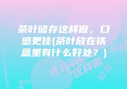 茶叶储存这样做，口感更佳(茶叶放在铁盒里有什么好处？)