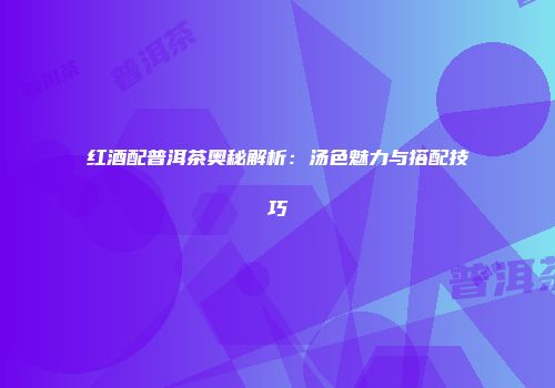 红酒配普洱茶奥秘解析：汤色魅力与搭配技巧