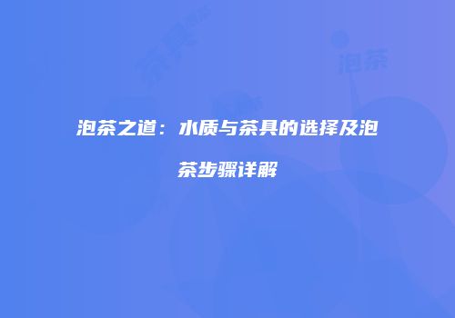 泡茶之道：水质与茶具的选择及泡茶步骤详解