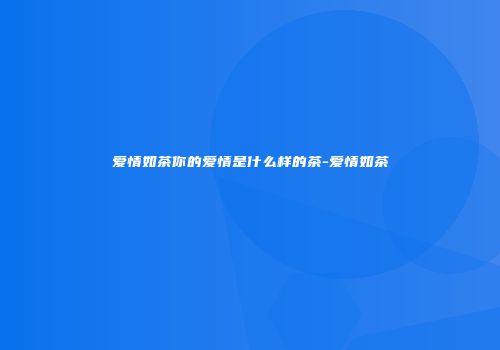 爱情如茶你的爱情是什么样的茶-爱情如茶