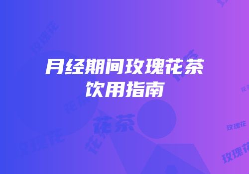 月经期间玫瑰花茶饮用指南