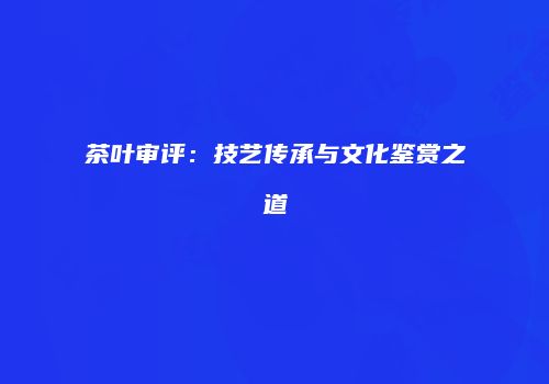 茶叶审评：技艺传承与文化鉴赏之道