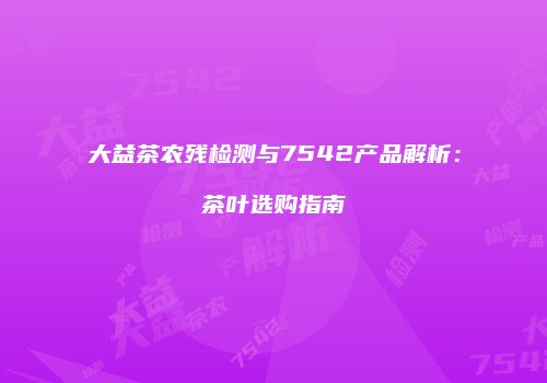大益茶农残检测与7542产品解析：茶叶选购指南
