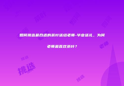 如何挑选最合适的茶叶送给老师-毕业送礼，为何老师最喜欢茶叶？