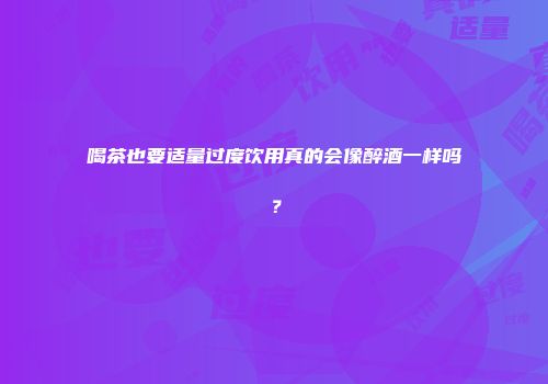 喝茶也要适量过度饮用真的会像醉酒一样吗？