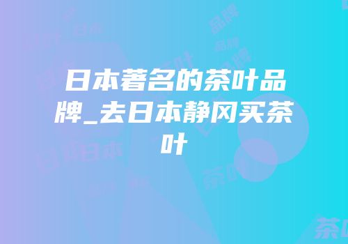 日本著名的茶叶品牌_去日本静冈买茶叶