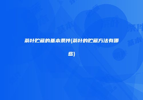 茶叶贮藏的基本条件(茶叶的贮藏方法有哪些)