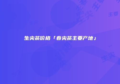生尖茶价格「春尖茶主要产地」