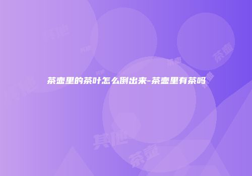 茶壶里的茶叶怎么倒出来-茶壶里有茶吗