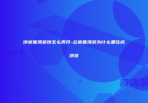 饼状普洱茶饼怎么弄开-云南普洱茶为什么要压成饼状