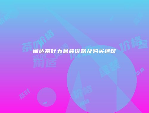 闲适茶叶五盒装价格及购买建议