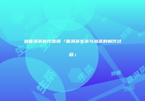 熟普洱茶制作步骤「普洱茶生茶与熟茶的制作过程」