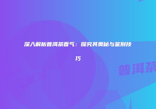 深入解析普洱茶香气：探究其奥秘与鉴别技巧