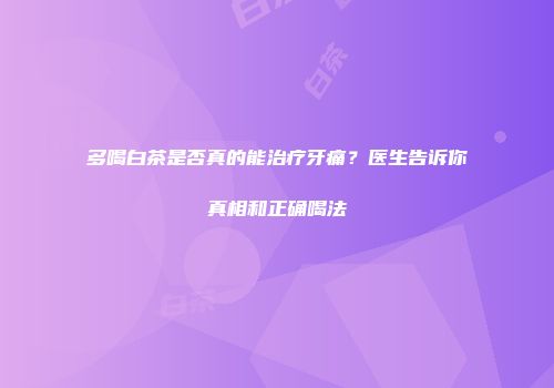 多喝白茶是否真的能治疗牙痛？医生告诉你真相和正确喝法