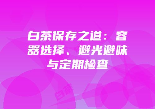 白茶保存之道：容器选择、避光避味与定期检查