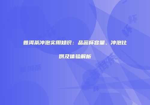 普洱茶冲泡实用知识：品茗杯容量、冲泡比例及体验解析