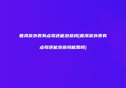 普洱茶外表有点霉还能泡茶吗(普洱茶外表有点霉还能泡茶吗能喝吗)