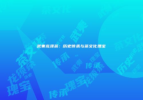 武夷龙须茶：历史传承与茶文化瑰宝