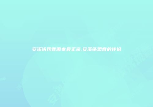 安溪铁观音哪家最正宗,安溪铁观音的传说