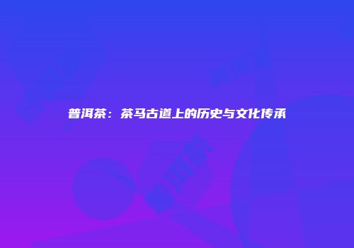 普洱茶：茶马古道上的历史与文化传承