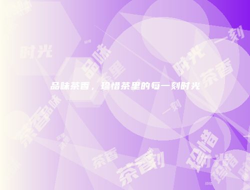 品味茶香，珍惜茶里的每一刻时光