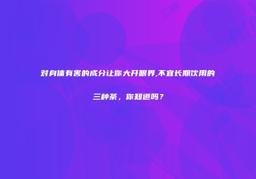对身体有害的成分让你大开眼界,不宜长期饮用的三种茶，你知道吗？
