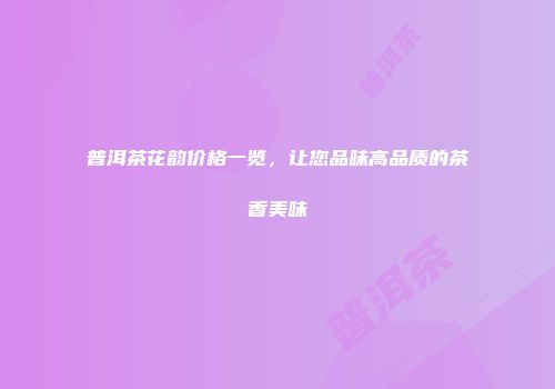 普洱茶花韵价格一览，让您品味高品质的茶香美味