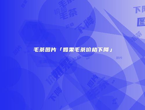 毛茶图片「如果毛茶价格下降」