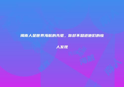 闽南人是世界海航的先驱，你却不知道他们的惊人发现