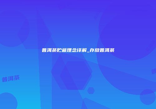 普洱茶贮藏理念详解_存放普洱茶