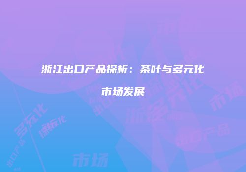 浙江出口产品探析：茶叶与多元化市场发展
