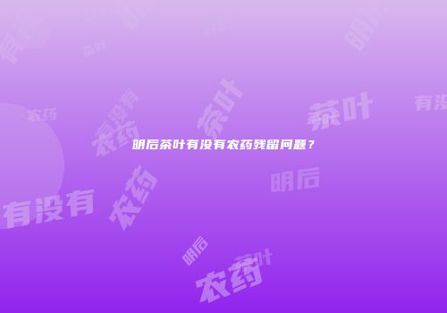 明后茶叶有没有农药残留问题？