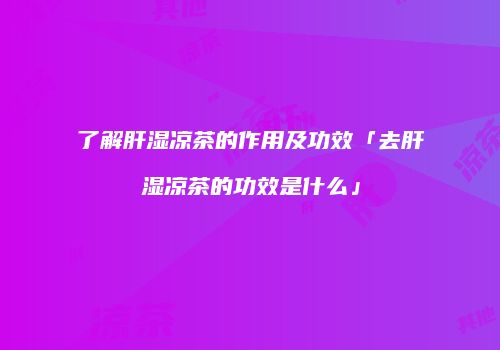 了解肝湿凉茶的作用及功效「去肝湿凉茶的功效是什么」