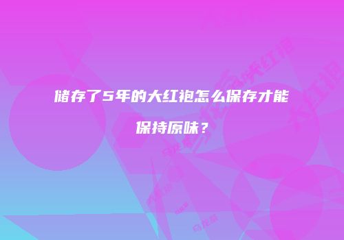 储存了5年的大红袍怎么保存才能保持原味？