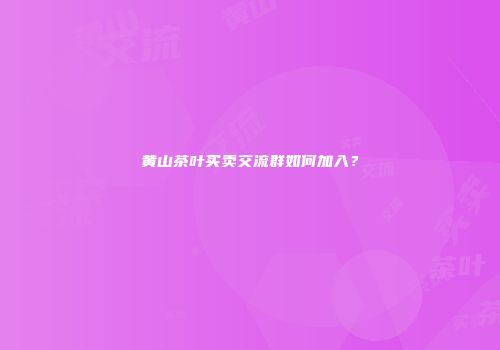 黄山茶叶买卖交流群如何加入？