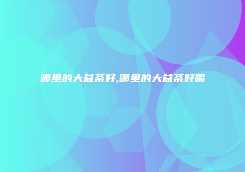 哪里的大益茶好,哪里的大益茶好喝