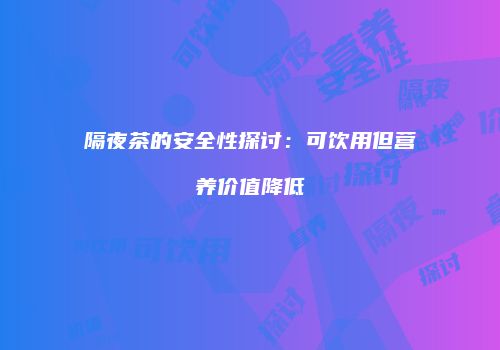 隔夜茶的安全性探讨：可饮用但营养价值降低