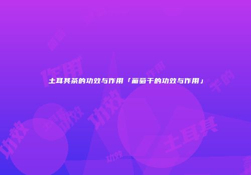 土耳其茶的功效与作用「葡萄干的功效与作用」