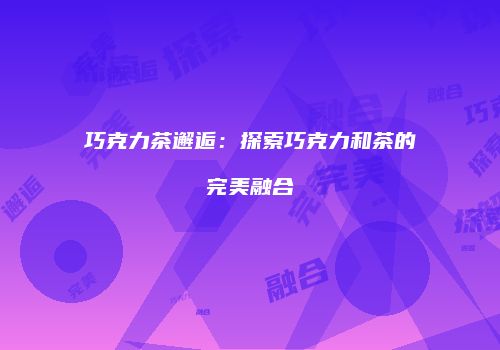 巧克力茶邂逅：探索巧克力和茶的完美融合