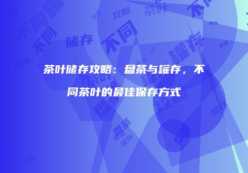 茶叶储存攻略：盘茶与罐存，不同茶叶的最佳保存方式