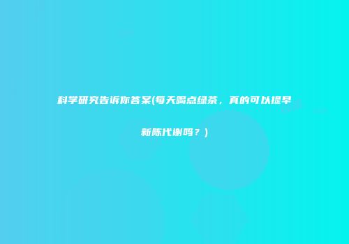 科学研究告诉你答案(每天喝点绿茶，真的可以提早新陈代谢吗？)