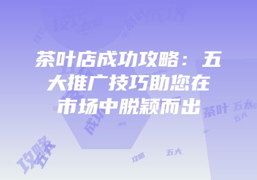 茶叶店成功攻略：五大推广技巧助您在市场中脱颖而出