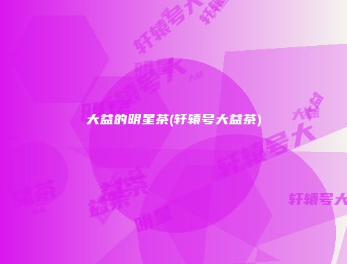大益的明星茶(轩辕号大益茶)