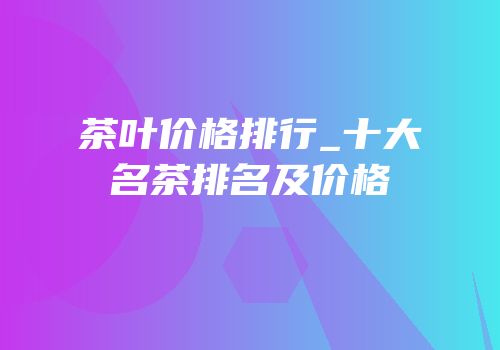 茶叶价格排行_十大名茶排名及价格