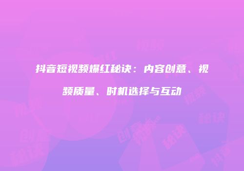 抖音短视频爆红秘诀：内容创意、视频质量、时机选择与互动